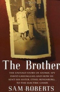 Сэм Робертс - The Brother: The Untold Story of Atomic Spy David Greenglass and How He Sent His Sister, Ethel Rosenberg, to the Electric Chair