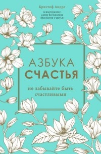 Кристоф Андре - Азбука счастья. Не забывайте быть счастливыми