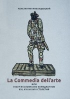 Константин Миклашевский - La Commedia dell&#039;arte, или Театр итальянских комедиантов XVI, XVII и XVIII столетий.