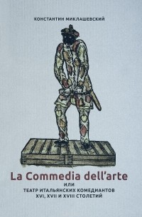 Константин Миклашевский - La Commedia dell'arte, или Театр итальянских комедиантов XVI, XVII и XVIII столетий.