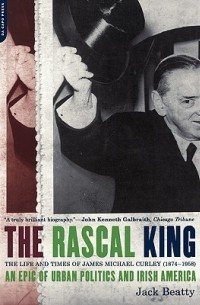 Джек Битти - The Rascal King: The Life And Times Of James Michael Curley (1874-1958)