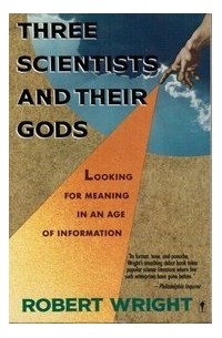 Robert Wright - Three Scientists and Their Gods: Looking for Meaning in an Age of Information