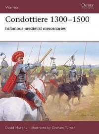 David Murphy - Condottiere 1300–1500: Infamous medieval mercenaries