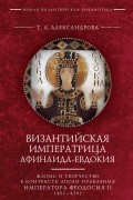 Татьяна Александрова - Византийская императрица Афинаида-Евдокия. Жизнь и творчество в контексте эпохи правления императора Феодосия II 