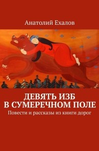 Анатолий Ехалов - Девять изб в сумеречном поле. Повести и рассказы из книги дорог