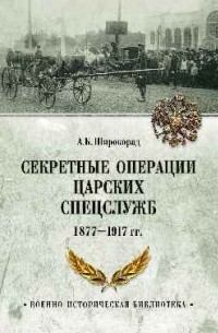 Александр Широкорад - Секретные операции царских спецслужб 1877—1917 гг.