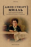 Джон Стюарт Милль - Автобиография. История моей жизни и убеждений