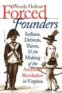 Вуди Холтон - Forced Founders: Indians, Debtors, Slaves & the Making of the American Revolution in Virginia