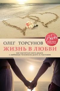 Олег Торсунов - Жизнь в любви. Как научиться жить рядом с любимым человеком долго и счастливо
