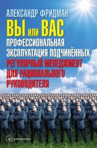 Александр Фридман - Вы или вас: профессиональная эксплуатация подчиненных. Регулярный менеджмент для рационального руководителя