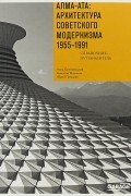 Алма-Ата: Архитектура советского модернизма 1955-1991. Справочник-путеводитель