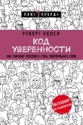 Роберт Келси - Код уверенности. Как умному человеку стать уверенным в себе