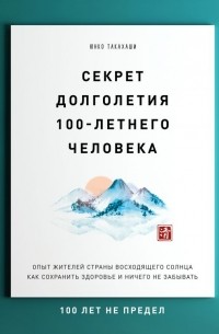 Юнко Такахаши - Секрет долголетия 100-летнего человека. Опыт жителей страны восходящего солнца как сохранить здоровье и ничего не забывать