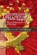 Предотвращенный Армагеддон. Распад Советского Союза, 1970–2000