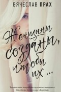 Вячеслав Прах - Женщины созданы, чтобы их...