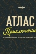 без автора - Атлас приключений. Незабываемые ощущения, которые стоит пережить хотя бы раз