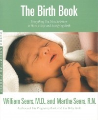 Уильям и Марта Сирс - The Birth Book: Everything You Need to Know to Have a Safe and Satisfying Birth