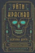 Кейтлин Даути - Уйти красиво. Удивительные похоронные обряды разных стран