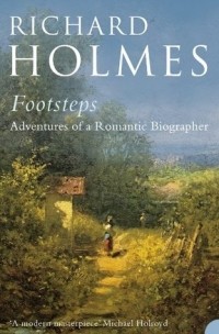 Ричард Холмс - Footsteps: Adventures of a Romantic Biographer