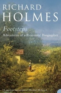 Ричард Холмс - Footsteps: Adventures of a Romantic Biographer