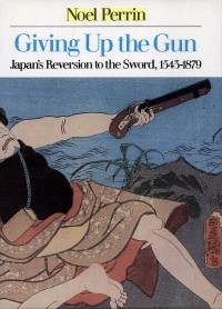 Ноэль Перрин - Giving Up the Gun: Japan's Reversion to the Sword, 1545-1879