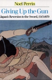 Ноэль Перрин - Giving Up the Gun: Japan's Reversion to the Sword, 1545-1879