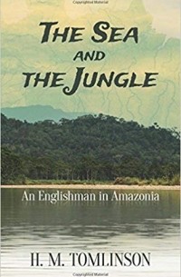 H. M. Tomlinson - The Sea and the Jungle: An Englishman in Amazonia