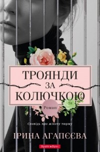 Ирина Агапеева - Троянди за колючкою. Сповідь про жіночу тюрму