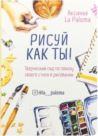 La Paloma А. - Рисуй как ты! Творческий гид по поиску своего стиля в рисовании