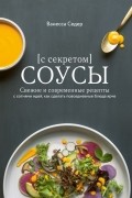 Соусы с секретом. Свежие и современные рецепты с сотнями идей, как сделать повседневные блюда ярче