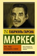 Габриэль Гарсиа Маркес - Жить, чтобы рассказывать о жизни