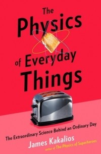 James Kakalios - The Physics of Everyday Things: The Extraordinary Science Behind an Ordinary Day