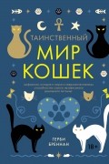 Таинственный мир кошек: Мифология, история и наука о сверхъестественных способностях самого независимого домашнего питомца