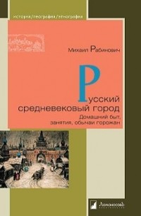 Михаил Рабинович - Русский средневековый город. Домашний быт, занятия, обычаи горожан