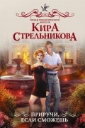 Кира Стрельникова - Приручи, если сможешь