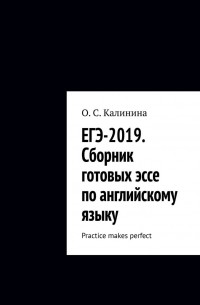 О. С. Калинина - ЕГЭ-2019. Сборник готовых эссе по английскому языку. Practice makes perfect