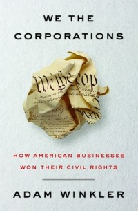 Адам Уинклер - We the Corporations: How American Businesses Won Their Civil Rights