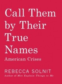 Rebecca Solnit - Call Them by Their True Names: American Crises