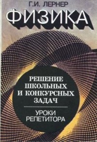 Г. Лернер - Физика: Решение школьных и конкурсных задач. Уроки репетитора.
