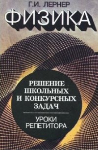 Г. Лернер - Физика: Решение школьных и конкурсных задач. Уроки репетитора.