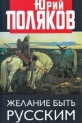 Юрий Поляков - Желание быть русским