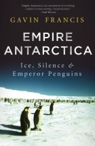 Gavin Francis - Empire Antarctica: Ice, Silence, and Emperor Penguins