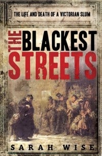Сара Уайз - The Blackest Streets: The Life and Death of a Victorian Slum