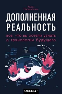 Хелен Папагианнис - Дополненная реальность. Все, что вы хотели узнать о технологии будущего