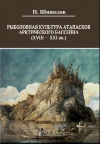 Шишелов Н.С. - Рыболовная культура атапасков Арктического бассейна (XVIII-XXI вв.)