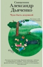 Александр Дьяченко - Чудо быть дедушкой. Рассказы о себе и самых близких