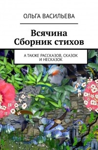 Ольга Васильева - Всячина. Сборник стихов, а также рассказов, сказок и НЕсказок