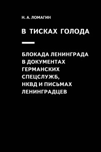 Никита Ломагин - В тисках голода. Блокада Ленинграда в документах германских спецслужб, НКВД и письмах ленинградцев