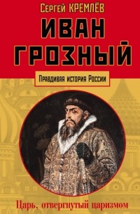 Сергей Кремлёв - Иван Грозный: царь, отвергнутый царизмом