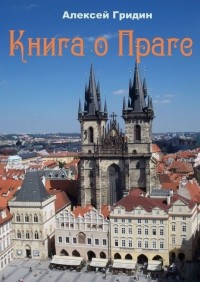 Алексей Гридин - Книга о Праге. Город, который я люблю